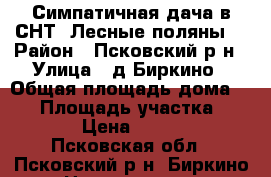 Симпатичная дача в СНТ “Лесные поляны“ › Район ­ Псковский р-н › Улица ­ д.Биркино › Общая площадь дома ­ 25 › Площадь участка ­ 1 500 › Цена ­ 140 000 - Псковская обл., Псковский р-н, Биркино д. Недвижимость » Дома, коттеджи, дачи продажа   